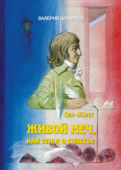 Живой меч или Этюд о Счастье Жизнь и смерть гражданина Сен-Жюста (СИ) — Шумилов Валерий