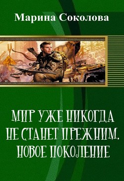 Мир уже никогда не станет прежним. Новое поколение (СИ) — Соколова Марина Александровна 