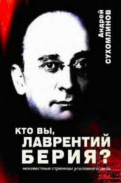 Кто вы, Лаврентий Берия? Неизвестные страницы уголовного дела - Сухомлинов Андрей Викторович