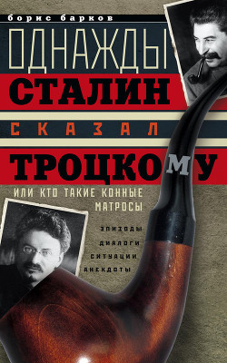 Однажды Сталин сказал Троцкому, или Кто такие конные матросы. Ситуации, эпизоды, диалоги, анекдоты - Барков Борис Михайлович