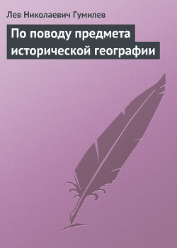 По поводу предмета исторической географии - Гумилев Лев Николаевич