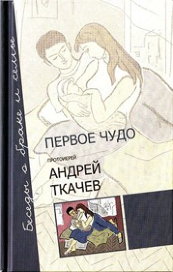 Первое чудо. Беседы о браке и семье - Ткачев Андрей Юрьевич Протоиерей