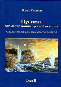 Цусима — знамение конца русской истории. Скрываемые причины общеизвестных событий. Военно-историческое расследование. Том II - Галенин Борис Глебович