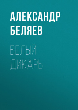 Белый дикарь - Беляев Александр Романович