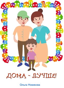 Дома – лучше! - Новикова Ольга Николаевна