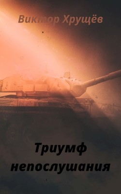 Триумф непослушания (СИ) — Хрущёв Виктор