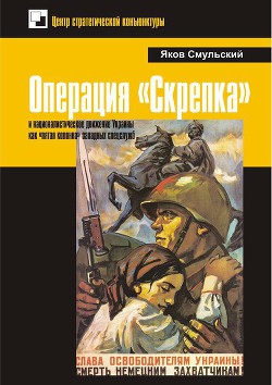 Операция «Скрепка» и националистическое движение Украины как «пятая колонна» западных спецслужб - Смульский Яков Алексеевич