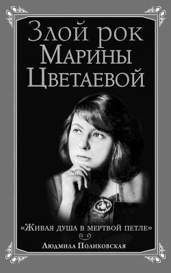 Злой рок Марины Цветаевой. «Живая душа в мертвой петле…» - Поликовская Людмила Владимировна