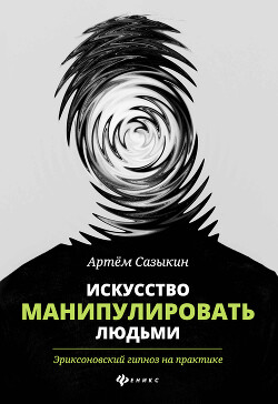 Искусство манипулировать людьми. Эриксоновский гипноз на практике — Сазыкин Артем Васильевич