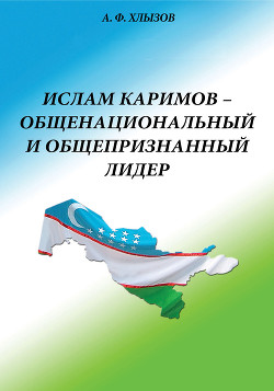 Ислам Каримов – общенациональный и общепризнанный лидер. Штрихи к портрету - Хлызов Анфим