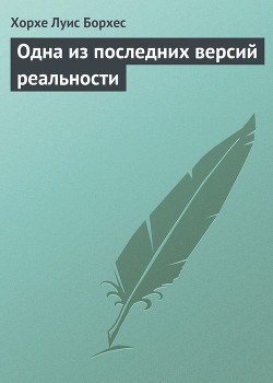 Одна из последних версий реальности - Борхес Хорхе Луис