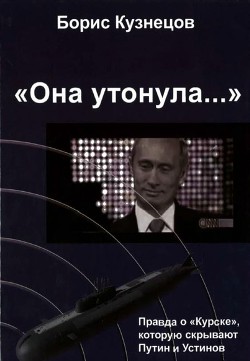 «Она утонула...». Правда о «Курске», которую скрывают Путин и Устинов. Издание второе, переработанное и дополненное - Кузнецов Борис Аврамович