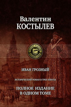 Иван Грозный. Исторический роман в трех книгах. Полное издание в одном томе — Костылев Валентин Иванович