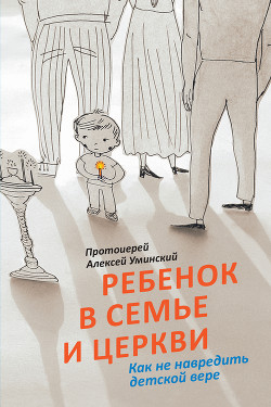 Ребенок в семье и Церкви. Как не навредить детской вере - Уминский Алексей