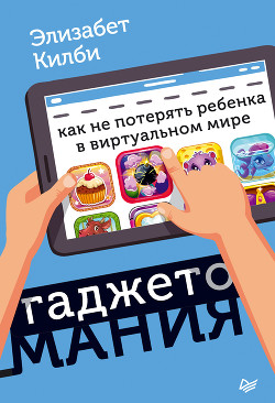 Гаджетомания: как не потерять ребенка в виртуальном мире - Килби Элизабет