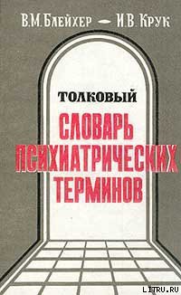 Толковый словарь психиатрических терминов - Блейхер Вадим Моисеевич