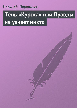 Тень «Курска» или Правды не узнает никто - Переяслов Николай Владимирович