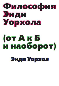 Философия Энди Уорхола (От А к Б и наоборот) - Уорхол Энди