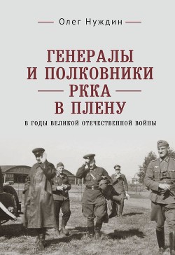 Генералы и полковники РККА в плену в годы Великой Отечественной войны - Нуждин Олег Игоревич