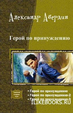 Герой по принуждению. Трилогия (СИ) - Абердин Александр М.