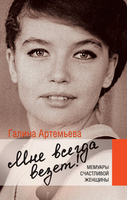 Мне всегда везет! Мемуары счастливой женщины - Артемьева Галина Марковна