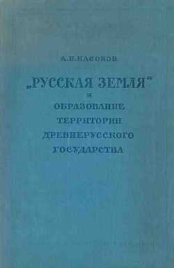 «Русская земля» и образование территории древнерусского государства - Насонов Арсений Николаевич