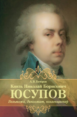 Князь Николай Борисович Юсупов. Вельможа, дипломат, коллекционер - Буторов Алексей Вячеславович