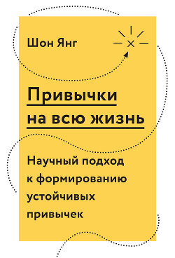 Привычки на всю жизнь. Научный подход к формированию устойчивых привычек — Янг Шон