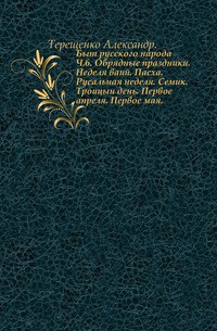 Быт русского народа. Обрядные праздники. Неделя ваий. Пасха. Русальная неделя. Семик. Троицын день. Первое апреля. Первое мая. Часть 6 - Терещенко Александр Власьевич