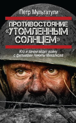 Противостояние «Утомленным солнцем». Кто и зачем ведет войну с фильмами Никиты Михалкова - Мультатули Петр Валентинович