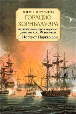 Жизнь и времена Горацио Хорнблауэра, знаменитого героя морских романов С.С. Форестера - Паркинсон Сирил Норткот