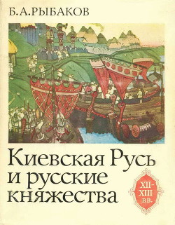 Киевская Русь и русские княжества XII-XIII вв. Происхождение Руси и становление ее государственности — Рыбаков Борис Александрович