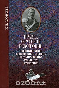 Правда о русской революции. Воспоминания бывшего начальника Петроградского охранного отделения - Глобачев Константин Иванович
