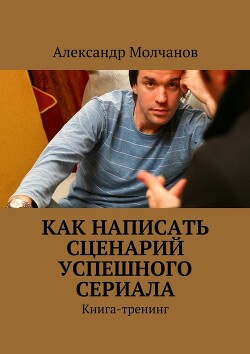 Как написать сценарий успешного сериала - Молчанов Александр