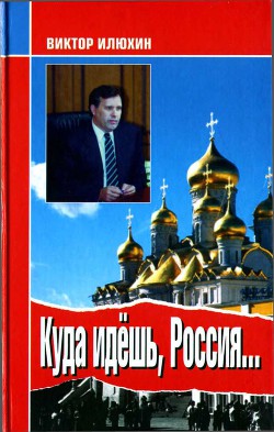 Куда идешь, Россия... Выступления и размышления — Илюхин Виктор Иванович