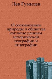 О соотношении природы и общества согласно данным исторической географии и этнографии — Гумилев Лев Николаевич