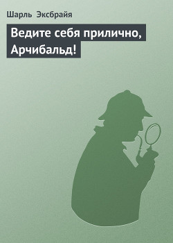 Ведите себя прилично, Арчибальд! — Эксбрайя Шарль