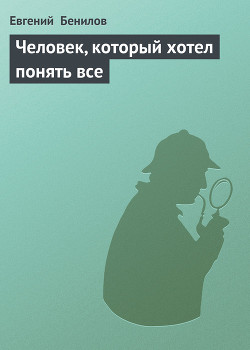 Человек, который хотел понять все - Бенилов Евгений Семенович