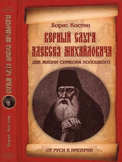 Верный слуга Алексея Михайловича. Две жизни Симеона Полоцкого - Костин Борис Акимович