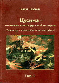 Цусима — знамение конца русской истории. Скрываемые причины общеизвестных событий. Военно-историческое расследование. Том I - Галенин Борис Глебович