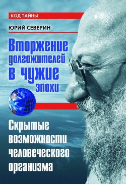 Вторжение долгожителей в чужие эпохи. Скрытые возможности человеческого организма - Северин Юрий Дмитриевич