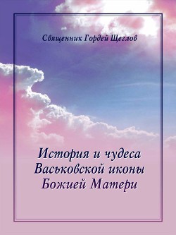 История и чудеса Васьковской иконы Божией Матери - Щеглов Гордей Эдуардович