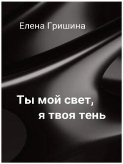 Ты мой свет, я твоя тень (СИ) — Гришина Елена Николаевна