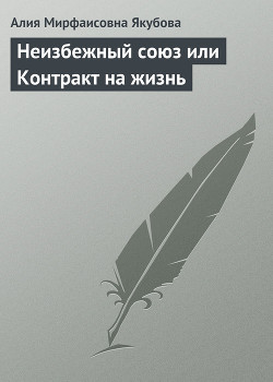 Неизбежный союз или Контракт на жизнь - Якубова Алия Мирфаисовна