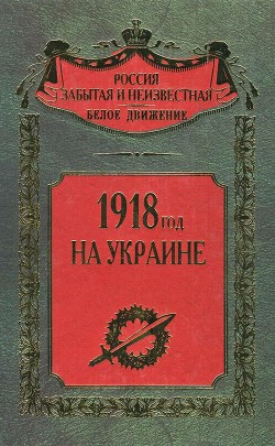 1918 год на Украине (Воспоминания участников событий и боев на Украине в период конца 1917 – 1918 гг.) - Коллектив авторов