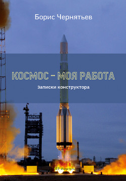 Космос – моя работа. Записки конструктора. - Чернятьев Борис