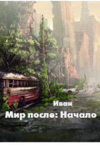 Мир после: Начало (СИ) - Трифоев Александр Владимирович Иван