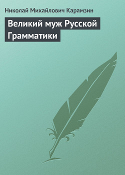 Великий муж Русской Грамматики — Карамзин Николай Михайлович