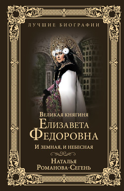 Великая княгиня Елизавета Федоровна. И земная, и небесная - Романова-Сегень Наталья