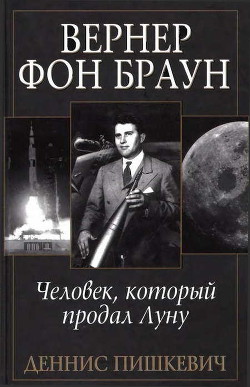 Вернер фон Браун. Человек, который продал Луну - Пишкевич Деннис